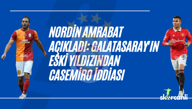 Nordin Amrabat açıkladı: Galatasaray’ın eski yıldızından Casemiro iddiası